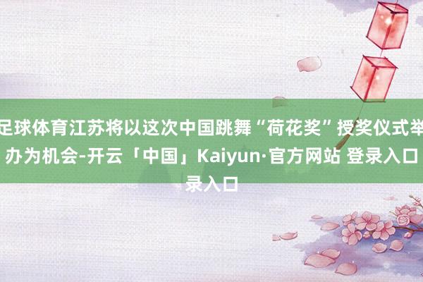 足球体育江苏将以这次中国跳舞“荷花奖”授奖仪式举办为机会-开云「中国」Kaiyun·官方网站 登录入口