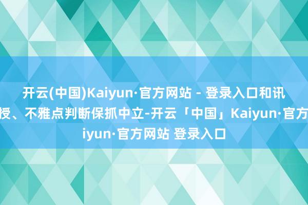 开云(中国)Kaiyun·官方网站 - 登录入口和讯网站对文中讲授、不雅点判断保抓中立-开云「中国」Kaiyun·官方网站 登录入口