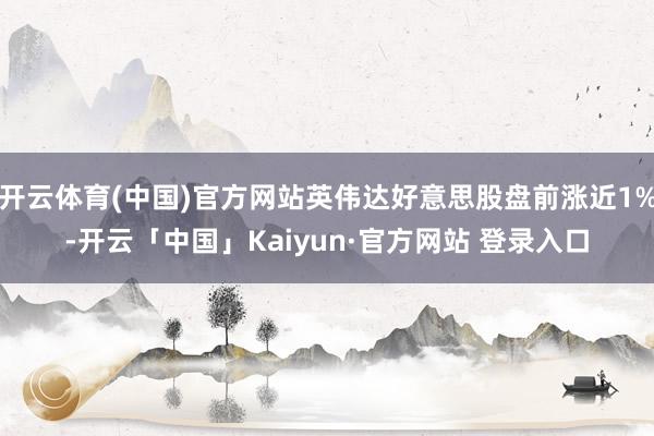 开云体育(中国)官方网站英伟达好意思股盘前涨近1%-开云「中国」Kaiyun·官方网站 登录入口