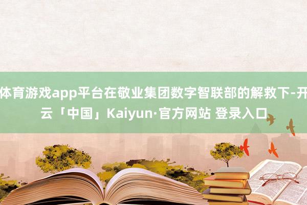 体育游戏app平台在敬业集团数字智联部的解救下-开云「中国」Kaiyun·官方网站 登录入口
