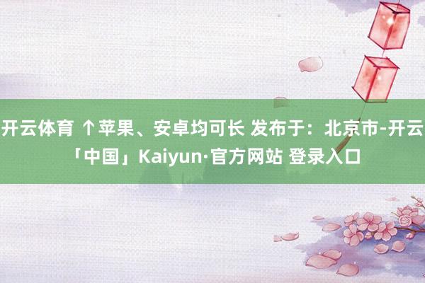 开云体育 ↑苹果、安卓均可长 发布于：北京市-开云「中国」Kaiyun·官方网站 登录入口
