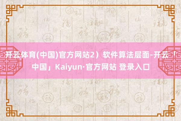 开云体育(中国)官方网站　　2）软件算法层面-开云「中国」Kaiyun·官方网站 登录入口