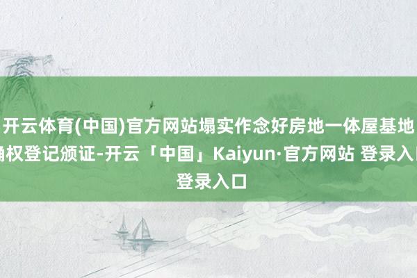 开云体育(中国)官方网站塌实作念好房地一体屋基地确权登记颁证-开云「中国」Kaiyun·官方网站 登录入口
