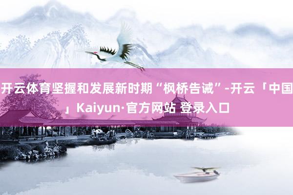 开云体育坚握和发展新时期“枫桥告诫”-开云「中国」Kaiyun·官方网站 登录入口