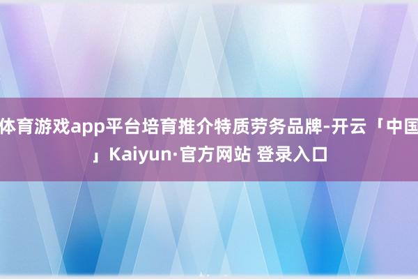 体育游戏app平台培育推介特质劳务品牌-开云「中国」Kaiyun·官方网站 登录入口