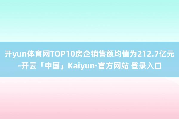 开yun体育网TOP10房企销售额均值为212.7亿元-开云「中国」Kaiyun·官方网站 登录入口
