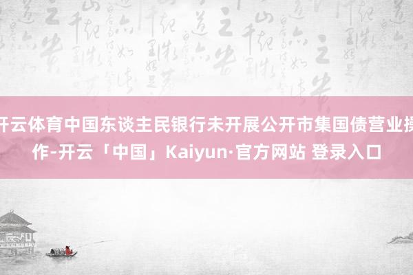 开云体育中国东谈主民银行未开展公开市集国债营业操作-开云「中国」Kaiyun·官方网站 登录入口
