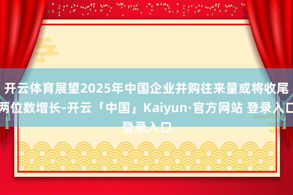 开云体育展望2025年中国企业并购往来量或将收尾两位数增长-开云「中国」Kaiyun·官方网站 登录入口