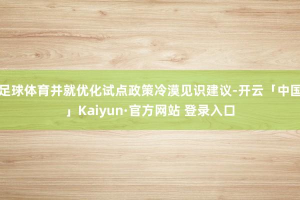 足球体育并就优化试点政策冷漠见识建议-开云「中国」Kaiyun·官方网站 登录入口