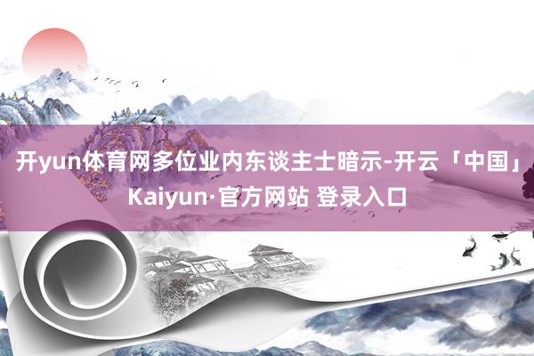 开yun体育网　　多位业内东谈主士暗示-开云「中国」Kaiyun·官方网站 登录入口