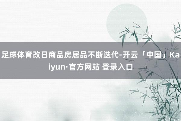 足球体育　　改日商品房居品不断迭代-开云「中国」Kaiyun·官方网站 登录入口
