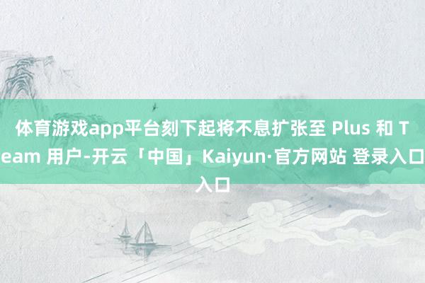 体育游戏app平台刻下起将不息扩张至 Plus 和 Team 用户-开云「中国」Kaiyun·官方网站 登录入口