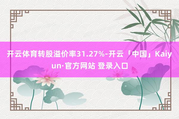 开云体育转股溢价率31.27%-开云「中国」Kaiyun·官方网站 登录入口
