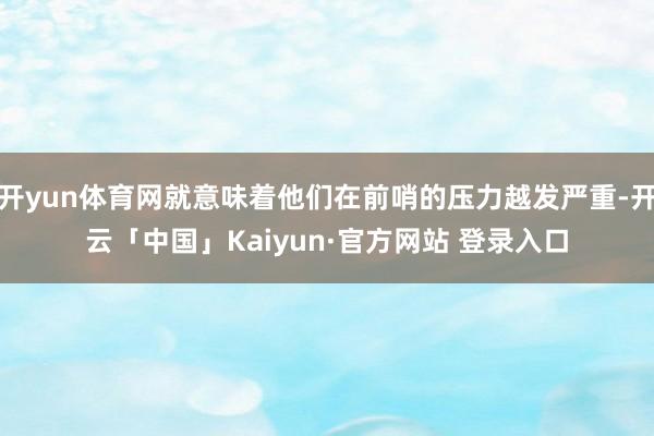 开yun体育网就意味着他们在前哨的压力越发严重-开云「中国」Kaiyun·官方网站 登录入口