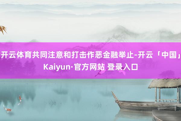 开云体育共同注意和打击作恶金融举止-开云「中国」Kaiyun·官方网站 登录入口