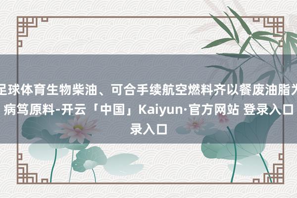 足球体育生物柴油、可合手续航空燃料齐以餐废油脂为病笃原料-开云「中国」Kaiyun·官方网站 登录入口