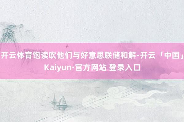 开云体育饱读吹他们与好意思联储和解-开云「中国」Kaiyun·官方网站 登录入口