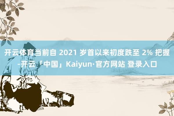 开云体育当前自 2021 岁首以来初度跌至 2% 把握-开云「中国」Kaiyun·官方网站 登录入口