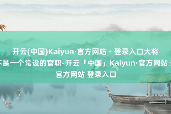 开云(中国)Kaiyun·官方网站 - 登录入口大将军其实不是一个常设的官职-开云「中国」Kaiyun·官方网站 登录入口