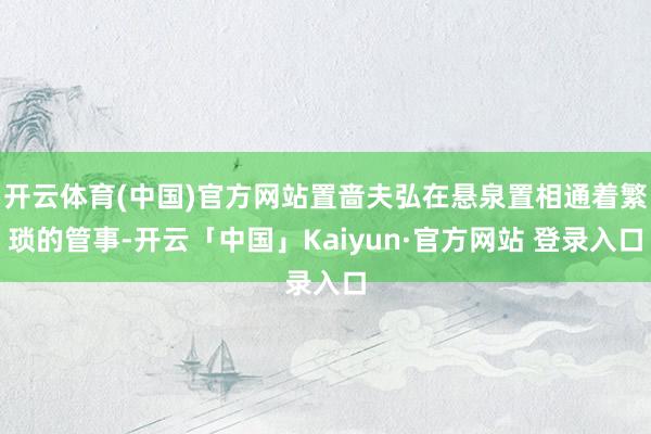 开云体育(中国)官方网站置啬夫弘在悬泉置相通着繁琐的管事-开云「中国」Kaiyun·官方网站 登录入口