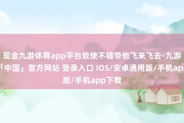 现金九游体育app平台致使不错带他飞来飞去-九游体育「中国」