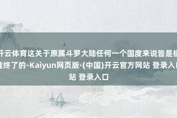 开云体育这关于原属斗罗大陆任何一个国度来说皆是极难终了的-K