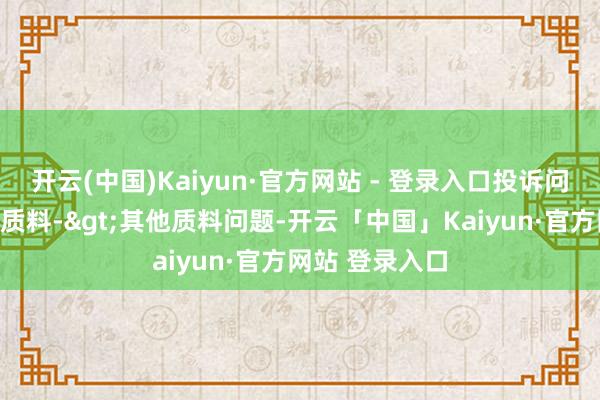开云(中国)Kaiyun·官方网站 - 登录入口投诉问题：可能存在质料->其他质料问题-开云「中国」Kaiyun·官方网站 登录入口