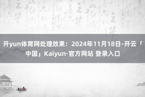 开yun体育网处理效果：2024年11月18日-开云「中国」Kaiyun·官方网站 登录入口