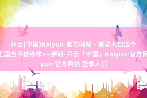 开云(中国)Kaiyun·官方网站 - 登录入口这个新的伊斯兰王国当今被称作——伊朗-开云「中国」Kaiyun·官方网站 登录入口