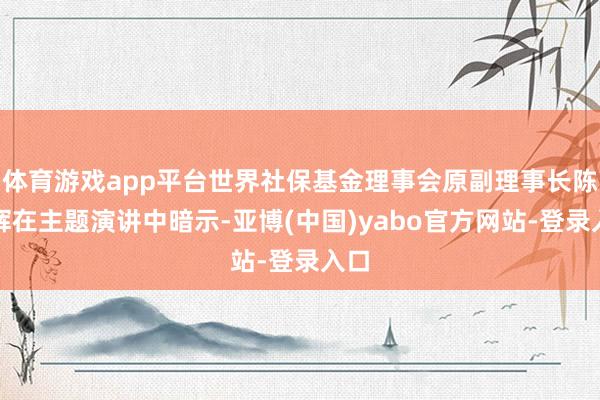 体育游戏app平台世界社保基金理事会原副理事长陈文辉在主题演