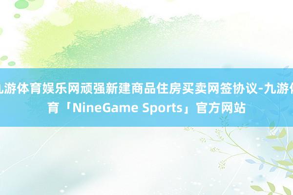 九游体育娱乐网顽强新建商品住房买卖网签协议-九游体育「Nin