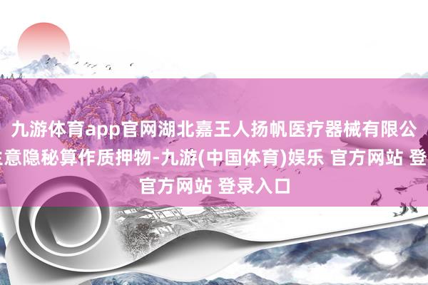 九游体育app官网湖北嘉王人扬帆医疗器械有限公司以生意隐秘算