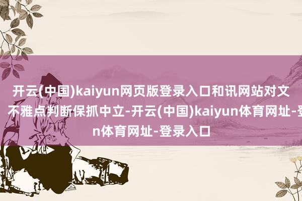 开云(中国)kaiyun网页版登录入口和讯网站对文中述说、不