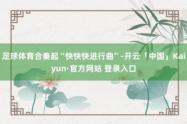 足球体育合奏起“快快快进行曲”-开云「中国」Kaiyun·官方网站 登录入口