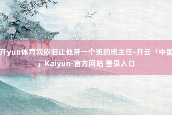 开yun体育网依旧让他带一个班的班主任-开云「中国」Kaiyun·官方网站 登录入口
