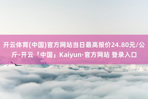 开云体育(中国)官方网站当日最高报价24.80元/公斤-开云「中国」Kaiyun·官方网站 登录入口