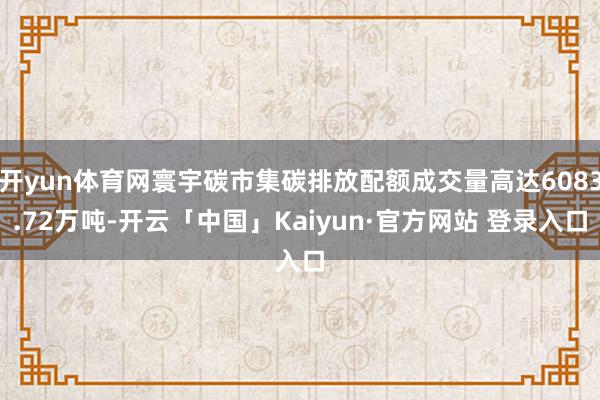 开yun体育网寰宇碳市集碳排放配额成交量高达6083.72万吨-开云「中国」Kaiyun·官方网站 登录入口