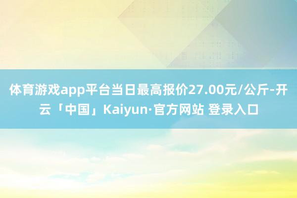 体育游戏app平台当日最高报价27.00元/公斤-开云「中国