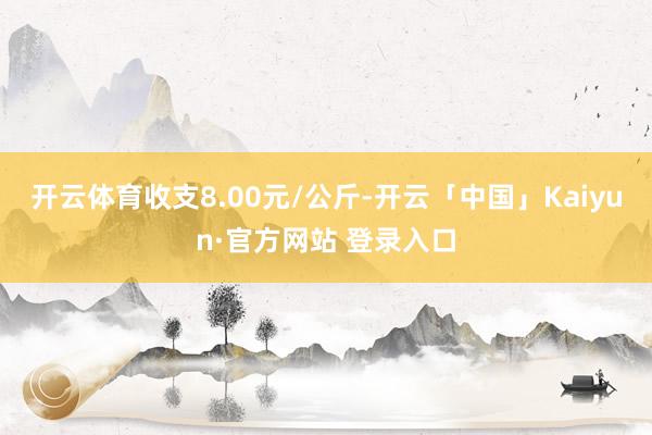 开云体育收支8.00元/公斤-开云「中国」Kaiyun·官方