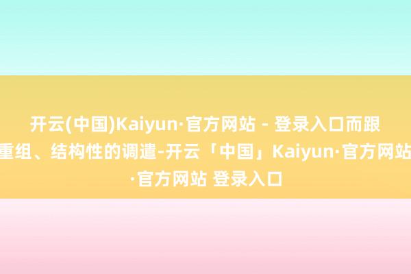 开云(中国)Kaiyun·官方网站 - 登录入口而跟着产业的重组、结构性的调遣-开云「中国」Kaiyun·官方网站 登录入口