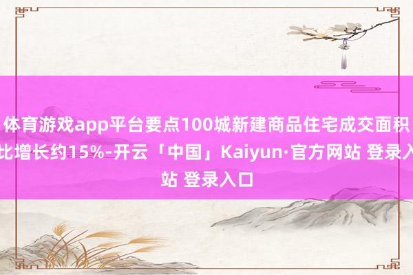 体育游戏app平台要点100城新建商品住宅成交面积同比增长约15%-开云「中国」Kaiyun·官方网站 登录入口
