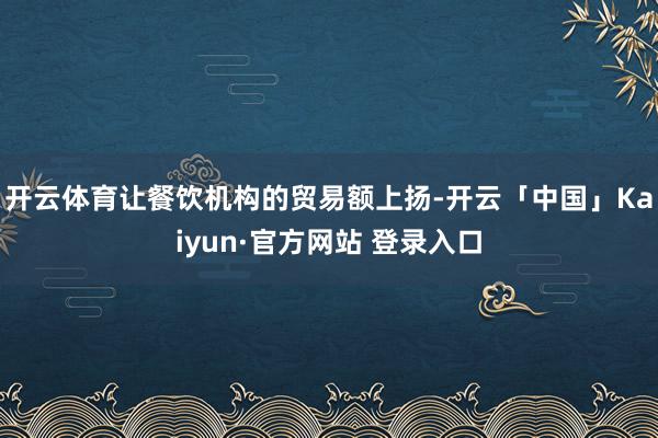 开云体育让餐饮机构的贸易额上扬-开云「中国」Kaiyun·官方网站 登录入口