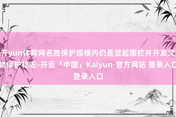 开yun体育网名胜保护规模内仍是竖起围栏并开发文物保护标志-开云「中国」Kaiyun·官方网站 登录入口