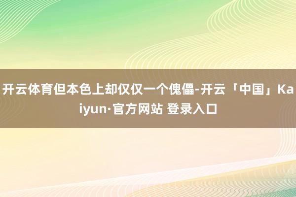开云体育但本色上却仅仅一个傀儡-开云「中国」Kaiyun·官方网站 登录入口