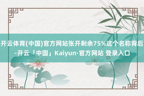 开云体育(中国)官方网站张开剩余75%这个名称背后-开云「中国」Kaiyun·官方网站 登录入口