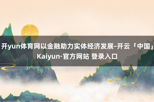 开yun体育网以金融助力实体经济发展-开云「中国」Kaiyun·官方网站 登录入口