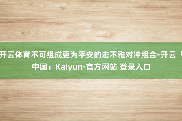 开云体育不可组成更为平安的宏不雅对冲组合-开云「中国」Kaiyun·官方网站 登录入口