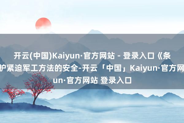 开云(中国)Kaiyun·官方网站 - 登录入口《条例》旨在保护紧迫军工方法的安全-开云「中国」Kaiyun·官方网站 登录入口