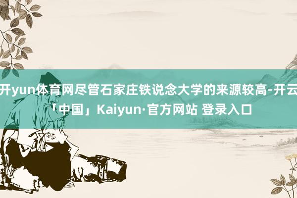 开yun体育网尽管石家庄铁说念大学的来源较高-开云「中国」Kaiyun·官方网站 登录入口
