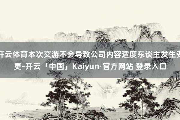 开云体育本次交游不会导致公司内容适度东谈主发生变更-开云「中国」Kaiyun·官方网站 登录入口